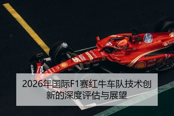 2026年国际F1赛红牛车队技术创新的深度评估与展望