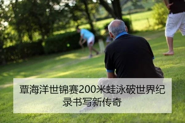 覃海洋世锦赛200米蛙泳破世界纪录书写新传奇