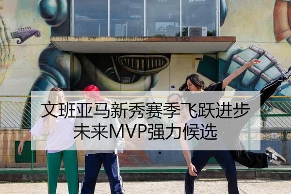 文班亚马新秀赛季飞跃进步 未来MVP强力候选