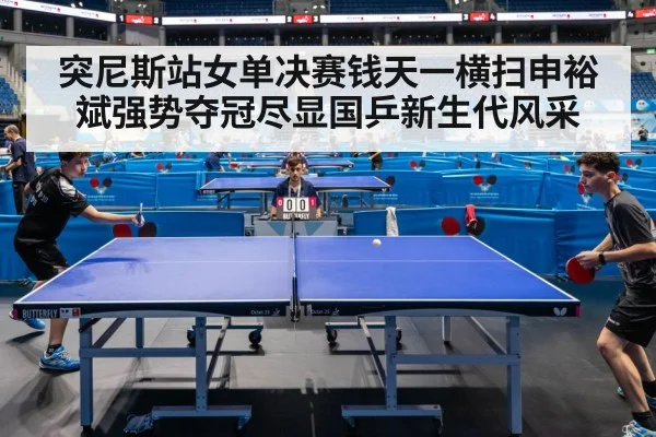 突尼斯站女单决赛钱天一横扫申裕斌强势夺冠尽显国乒新生代风采