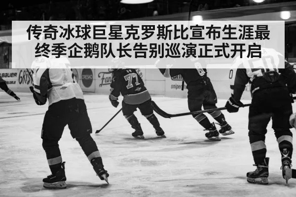 传奇冰球巨星克罗斯比宣布生涯最终季企鹅队长告别巡演正式开启