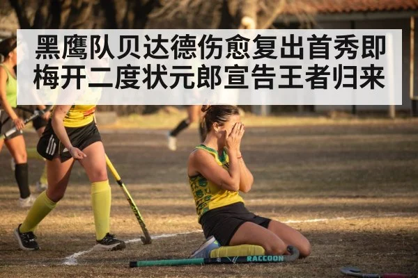 黑鹰队贝达德伤愈复出首秀即梅开二度状元郎宣告王者归来