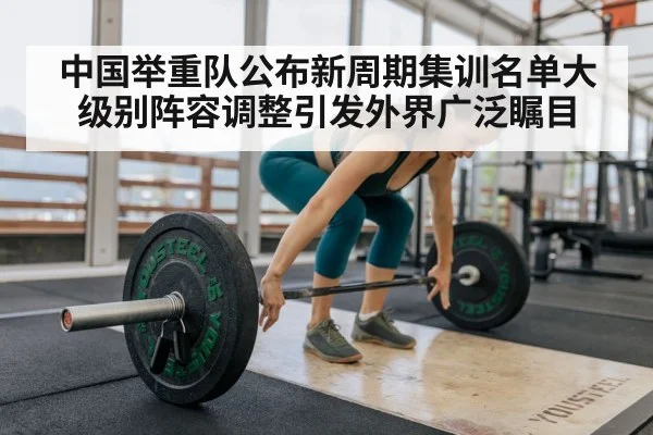 中国举重队公布新周期集训名单大级别阵容调整引发外界广泛瞩目